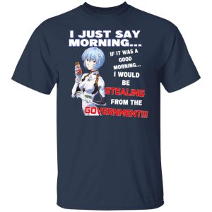 I Just Say Morning If It Was A Good Morning I Would Be Stealing From The Goverment Shirts