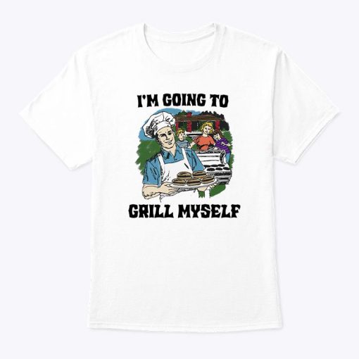 I’m Going To Grill Myself T Shirt