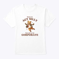 Born To Act Silly Forced To Be Corporate Shirt