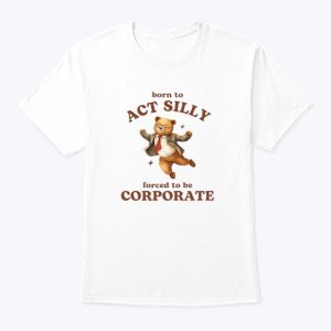 Born To Act Silly Forced To Be Corporate Shirt