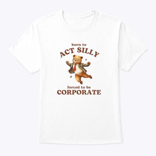 Born To Act Silly Forced To Be Corporate Shirt