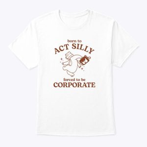 Born To Act Silly Forced To Be Corporate Tee Shirt