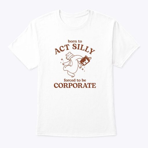 Born To Act Silly Forced To Be Corporate Tee Shirt