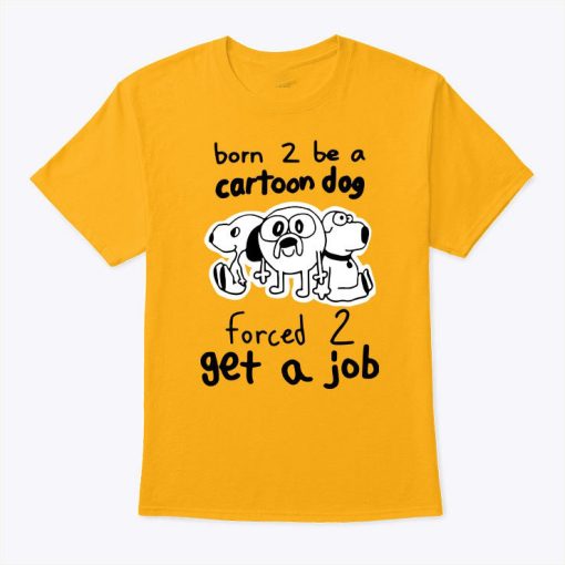 Born To Be A Cartoon Dog Forced To Get A Job Shirt