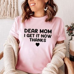 Dear Mom I Get It Now Thanks Shirt