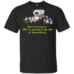 Get In Losers We’re Going To Go Die Of Dysentery Shirt