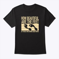 How Beautiful Are The Feet Of Those Who Bring Good News Shirt