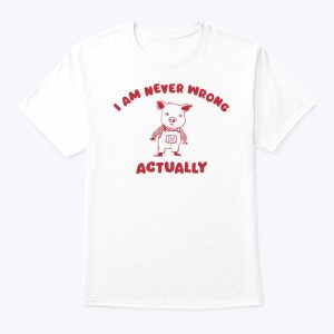 I Am Never Wrong Actually T Shirt