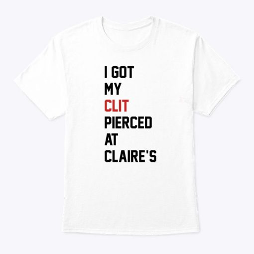 I Got My Clit Pierced At Claire’s T Shirt