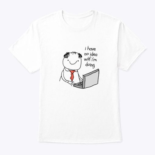 I Have No Idea Wtf I’m Doing Shirt