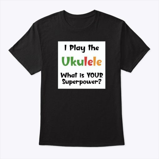 I Play The Ukulele What’s Your Superpower T Shirt