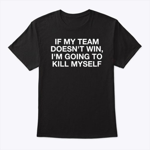 If My Team Doesn’t Win I’m Going To Kill Myself Shirt