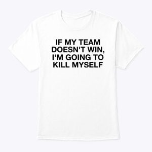 If My Team Doesn’t Win I’m Going To Kill Myself Shirts