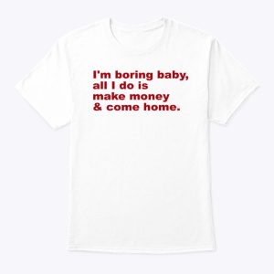 I’m Boring Baby All I Do Is Make Money And Come Home T Shirt