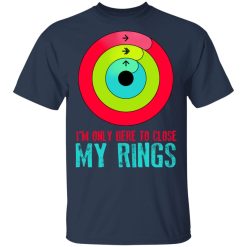 I’m Only Here To Close My Rings Shirts