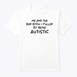 Me And The Bad Bitch I Pulled Being Autistic T Shirt