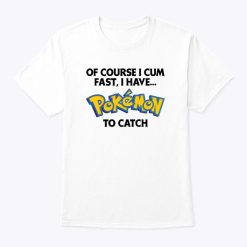 Of Course I Cum Fast I Have Pokemon To Catch Shirt