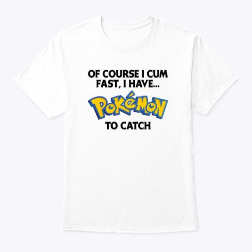 Of Course I Cum Fast I Have Pokemon To Catch Shirt