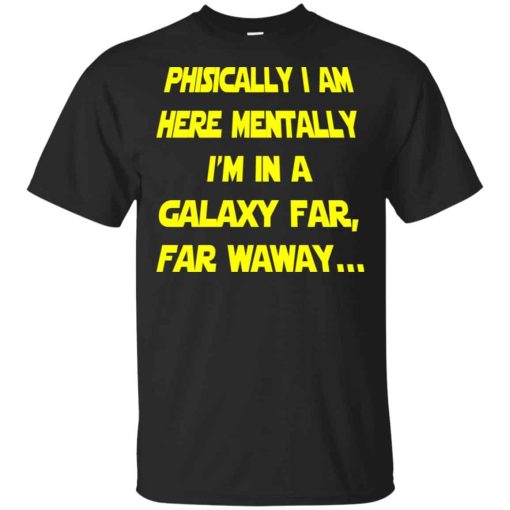 Physically I Am Here Mentally I’m In A Galaxy Far Far Waway Shirt