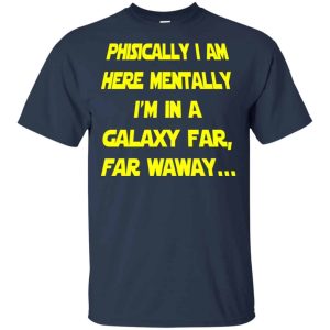 Physically I Am Here Mentally I’m In A Galaxy Far Far Waway Shirts