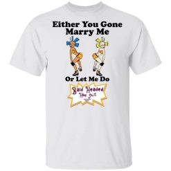 Bald Head Hoe Shit Either You Gone Marry Me Or Let Me Do Shirt