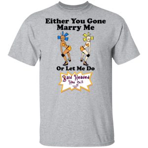 Bald Head Hoe Shit Either You Gone Marry Me Or Let Me Do Shirts