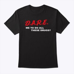 D.A.R.E. Me To Do All These Drugs Shirt