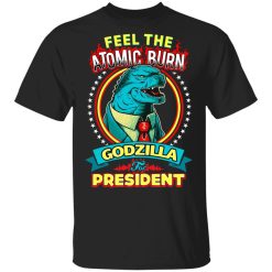 Feel The Atomic Burn Godzilla For President Shirt