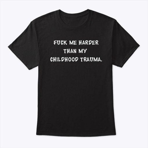 Fuck Me Harder Than My Childhood Trauma T Shirt