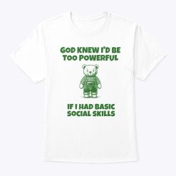 God Knew I’d Be Too Powerful If I Had Basic Social Skills Shirt