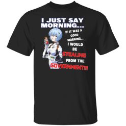 I Just Say Morning If It Was A Good Morning I Would Be Stealing From The Goverment Shirt