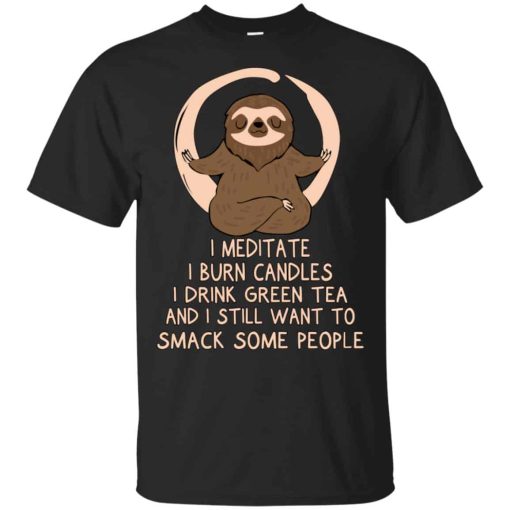 I Meditate I Burn Candles I Drink Green Tea And I Still Want To Smack Some People Shirt