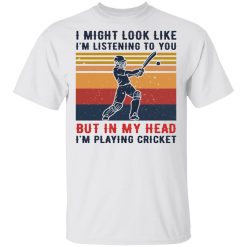 I Might Look Like I’m Listening To You But In My Head I’m Playing Cricket Shirt