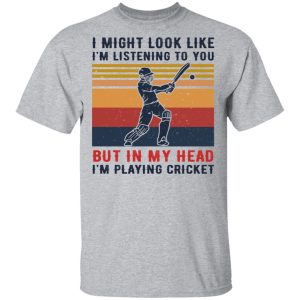 I Might Look Like I’m Listening To You But In My Head I’m Playing Cricket Shirts