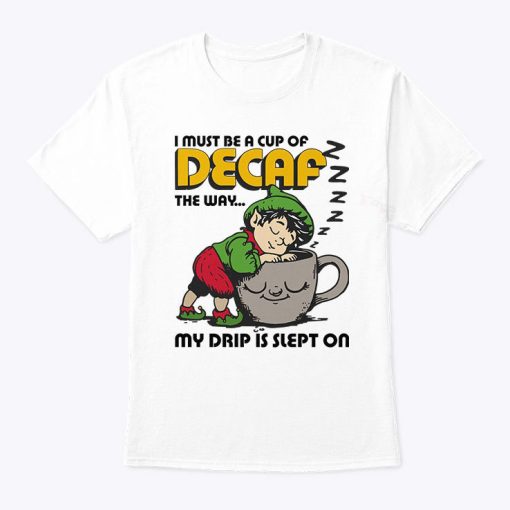 I Must Be A Cup Of Decaf The Way My Drip Is Slept On Shirt