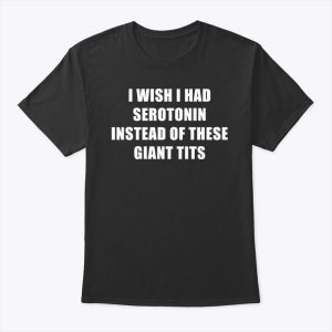 I Wish I Had Serotonin Instead Of These Giant Tits Shirt