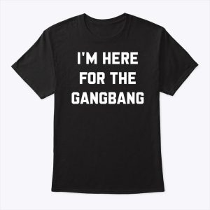 I’m Here For The Gangbang T Shirt