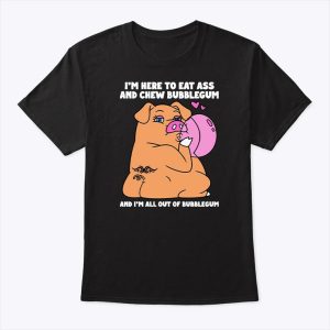 I’m Here To Eat Ass And Chew Bubblegum And I’m All Out Of Bubblegum Shirt