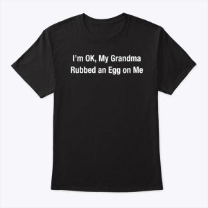 I’m Ok My Grandma Rubbed An Egg On Me Shirt