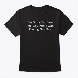 I’m Sorry I’m Late I’m Gay And I Was Having Gay Sex Shirt