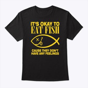 It’s Okay To Eat Fish Cause They Don’t Have Any Feelings T Shirt