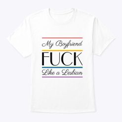 My Boyfriend Fuck Like A Lesbian Shirt