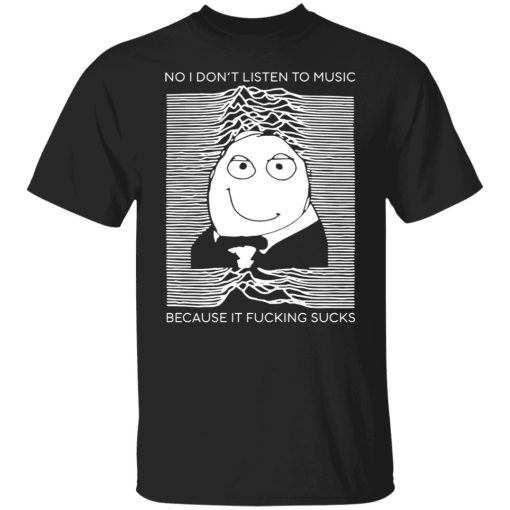 No I Don’t Listen To Music Because It Fucking Sucks Shirt