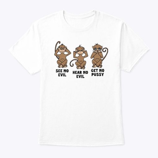 See No Evil Hear No Evil Get No Pussy Shirt