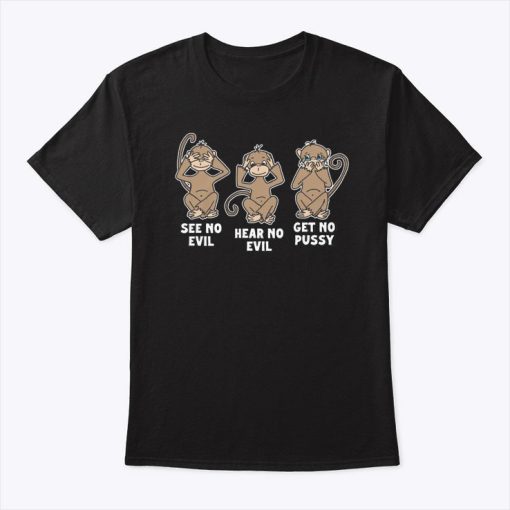 See No Evil Hear No Evil Get No Pussy T Shirt