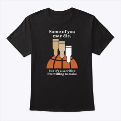 Some Of You May Die But That’s A Sacrifice I’m Willing To Make T Shirt