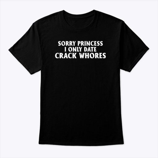 Sorry Princess I Only Date Crack Whores Shirt