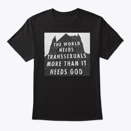 The World Needs Transsexuals More Than It Needs God T Shirt