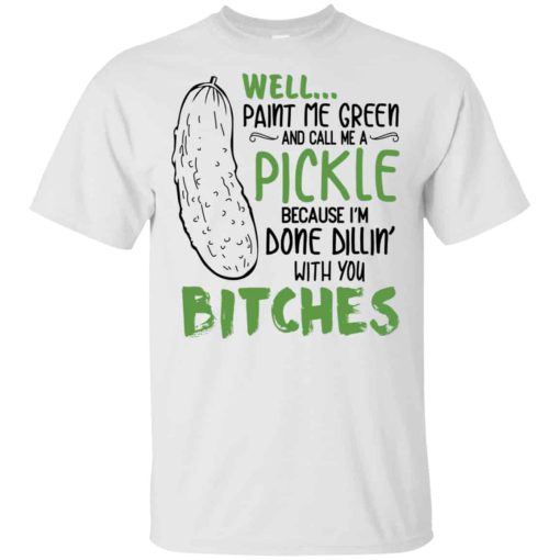 Well Paint Me Green And Call Me A Pickle Because I’m Done Dillin’ With You Bitches Shirt