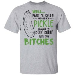 Well Paint Me Green And Call Me A Pickle Because I’m Done Dillin’ With You Bitches Shirts